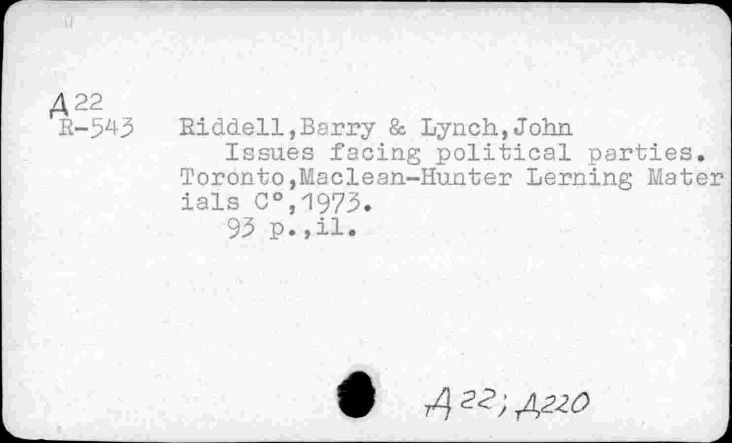 ﻿A22
R-543
Riddell,Barry & Lynch,John
Issues facing political parties. Toronto,Maclean-Hunter Lerning Mater ials C°,1973.
93 p.,il.
S 2<->;